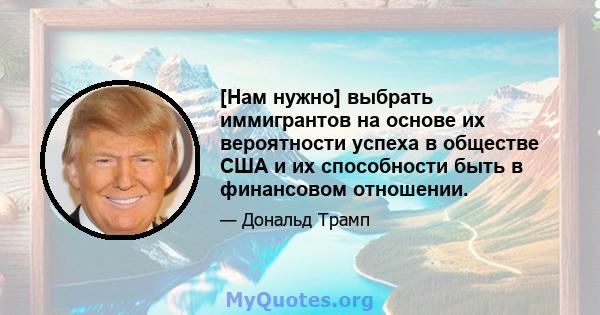 [Нам нужно] выбрать иммигрантов на основе их вероятности успеха в обществе США и их способности быть в финансовом отношении.