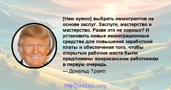 [Нам нужно] выбрать иммигрантов на основе заслуг. Заслуги, мастерство и мастерство. Разве это не хорошо? И установить новые иммиграционные средства для повышения заработной платы и обеспечения того, чтобы открытые