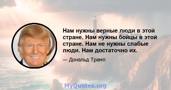 Нам нужны верные люди в этой стране. Нам нужны бойцы в этой стране. Нам не нужны слабые люди. Нам достаточно их.