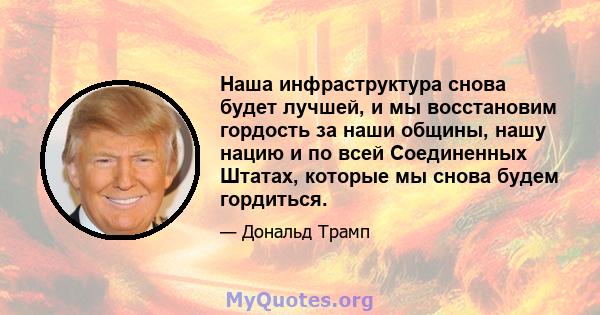 Наша инфраструктура снова будет лучшей, и мы восстановим гордость за наши общины, нашу нацию и по всей Соединенных Штатах, которые мы снова будем гордиться.