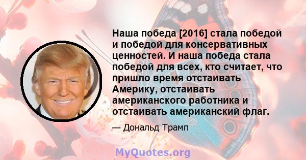 Наша победа [2016] стала победой и победой для консервативных ценностей. И наша победа стала победой для всех, кто считает, что пришло время отстаивать Америку, отстаивать американского работника и отстаивать