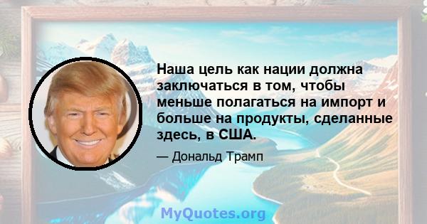 Наша цель как нации должна заключаться в том, чтобы меньше полагаться на импорт и больше на продукты, сделанные здесь, в США.