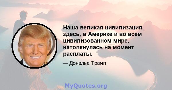 Наша великая цивилизация, здесь, в Америке и во всем цивилизованном мире, натолкнулась на момент расплаты.