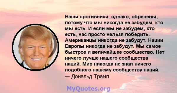 Наши противники, однако, обречены, потому что мы никогда не забудем, кто мы есть. И если мы не забудем, кто есть, нас просто нельзя победить. Американцы никогда не забудут. Нации Европы никогда не забудут. Мы самое