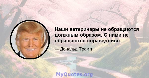 Наши ветеринары не обращаются должным образом. С ними не обращаются справедливо.