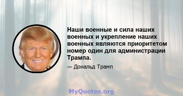 Наши военные и сила наших военных и укрепление наших военных являются приоритетом номер один для администрации Трампа.