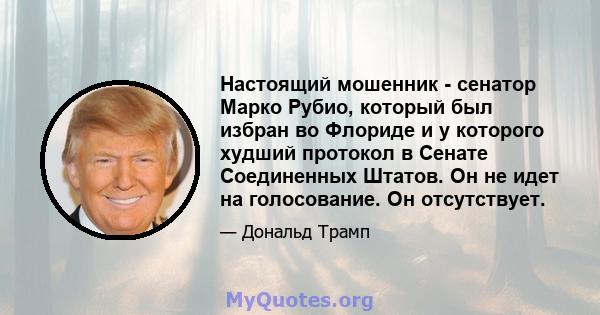 Настоящий мошенник - сенатор Марко Рубио, который был избран во Флориде и у которого худший протокол в Сенате Соединенных Штатов. Он не идет на голосование. Он отсутствует.