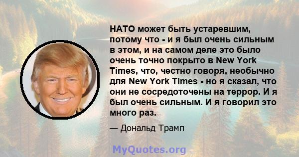 НАТО может быть устаревшим, потому что - и я был очень сильным в этом, и на самом деле это было очень точно покрыто в New York Times, что, честно говоря, необычно для New York Times - но я сказал, что они не