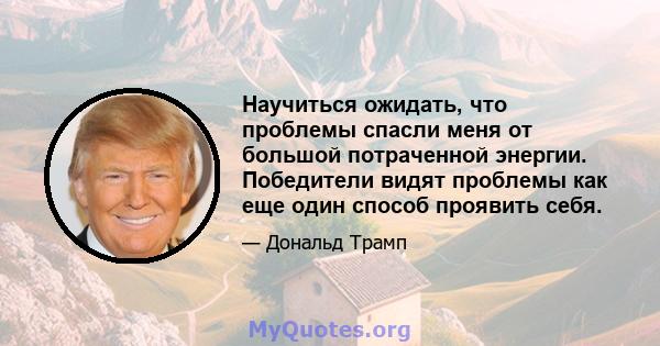 Научиться ожидать, что проблемы спасли меня от большой потраченной энергии. Победители видят проблемы как еще один способ проявить себя.