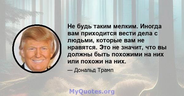 Не будь таким мелким. Иногда вам приходится вести дела с людьми, которые вам не нравятся. Это не значит, что вы должны быть похожими на них или похожи на них.