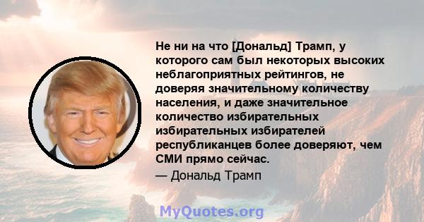 Не ни на что [Дональд] Трамп, у которого сам был некоторых высоких неблагоприятных рейтингов, не доверяя значительному количеству населения, и даже значительное количество избирательных избирательных избирателей