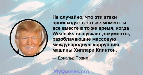 Не случайно, что эти атаки происходят в тот же момент, и все вместе в то же время, когда Wikileaks выпускает документы, разоблачающие массовую международную коррупцию машины Хиллари Клинтон.