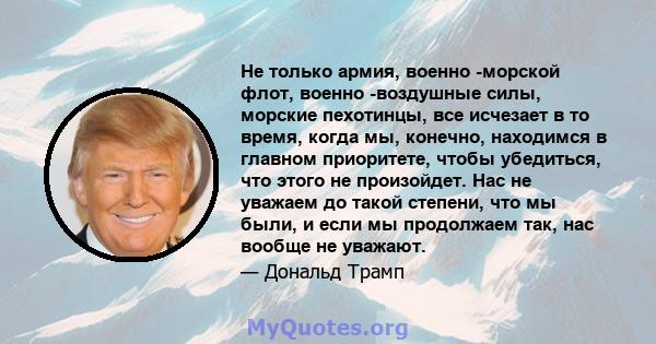 Не только армия, военно -морской флот, военно -воздушные силы, морские пехотинцы, все исчезает в то время, когда мы, конечно, находимся в главном приоритете, чтобы убедиться, что этого не произойдет. Нас не уважаем до