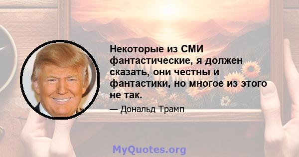 Некоторые из СМИ фантастические, я должен сказать, они честны и фантастики, но многое из этого не так.