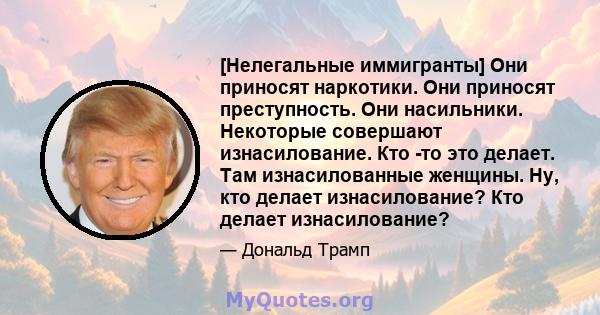 [Нелегальные иммигранты] Они приносят наркотики. Они приносят преступность. Они насильники. Некоторые совершают изнасилование. Кто -то это делает. Там изнасилованные женщины. Ну, кто делает изнасилование? Кто делает