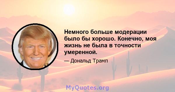 Немного больше модерации было бы хорошо. Конечно, моя жизнь не была в точности умеренной.