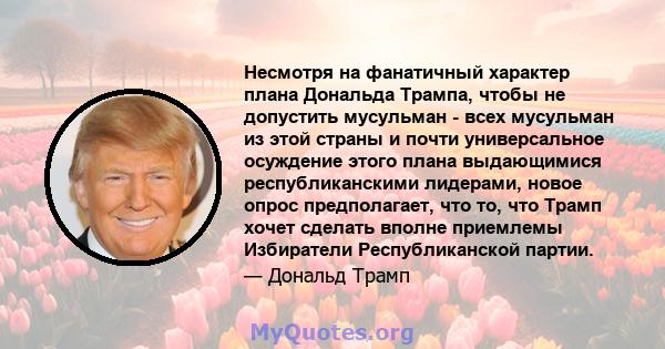 Несмотря на фанатичный характер плана Дональда Трампа, чтобы не допустить мусульман - всех мусульман из этой страны и почти универсальное осуждение этого плана выдающимися республиканскими лидерами, новое опрос