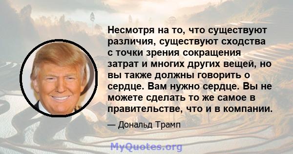 Несмотря на то, что существуют различия, существуют сходства с точки зрения сокращения затрат и многих других вещей, но вы также должны говорить о сердце. Вам нужно сердце. Вы не можете сделать то же самое в