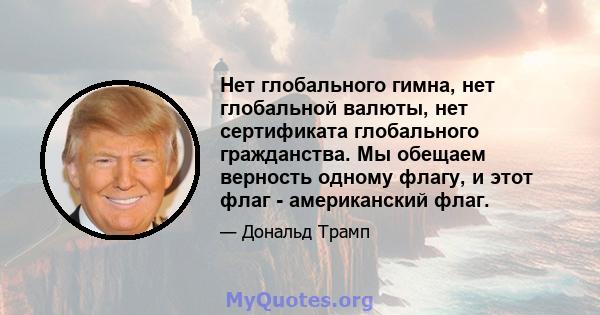 Нет глобального гимна, нет глобальной валюты, нет сертификата глобального гражданства. Мы обещаем верность одному флагу, и этот флаг - американский флаг.