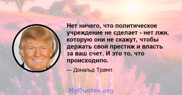 Нет ничего, что политическое учреждение не сделает - нет лжи, которую они не скажут, чтобы держать свой престиж и власть за ваш счет. И это то, что происходило.