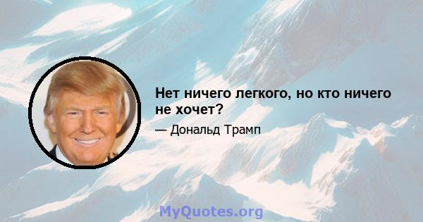 Нет ничего легкого, но кто ничего не хочет?