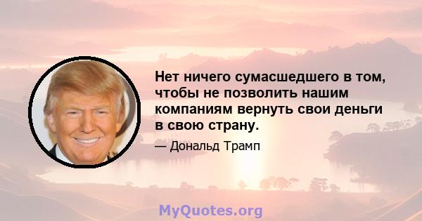 Нет ничего сумасшедшего в том, чтобы не позволить нашим компаниям вернуть свои деньги в свою страну.