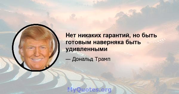 Нет никаких гарантий, но быть готовым наверняка быть удивленными