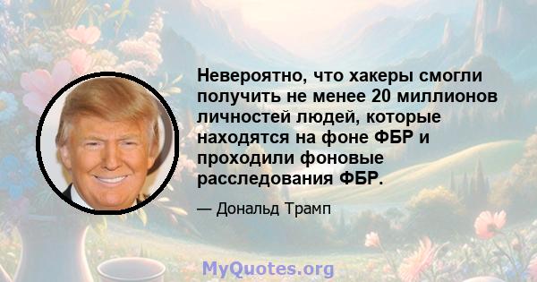 Невероятно, что хакеры смогли получить не менее 20 миллионов личностей людей, которые находятся на фоне ФБР и проходили фоновые расследования ФБР.