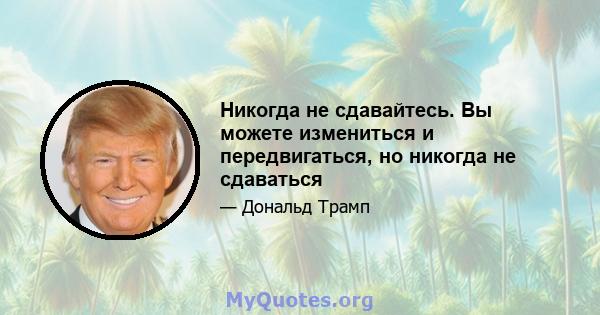 Никогда не сдавайтесь. Вы можете измениться и передвигаться, но никогда не сдаваться