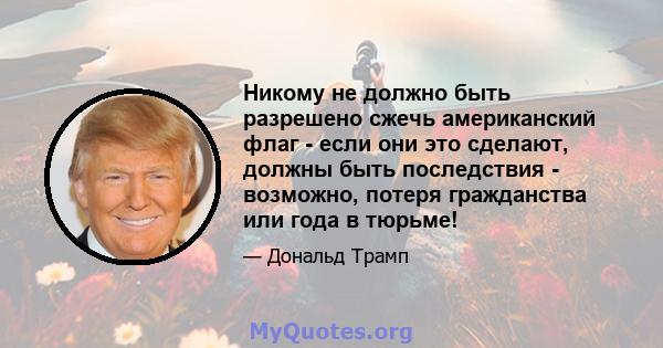 Никому не должно быть разрешено сжечь американский флаг - если они это сделают, должны быть последствия - возможно, потеря гражданства или года в тюрьме!