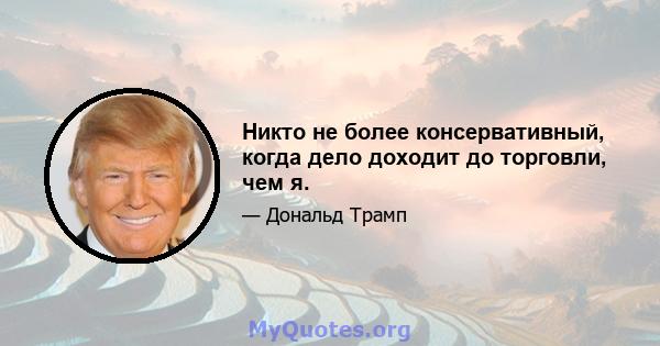 Никто не более консервативный, когда дело доходит до торговли, чем я.