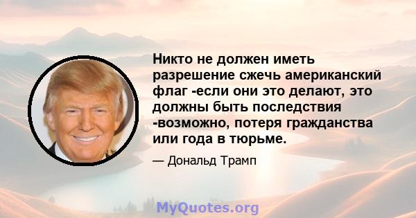 Никто не должен иметь разрешение сжечь американский флаг -если они это делают, это должны быть последствия -возможно, потеря гражданства или года в тюрьме.