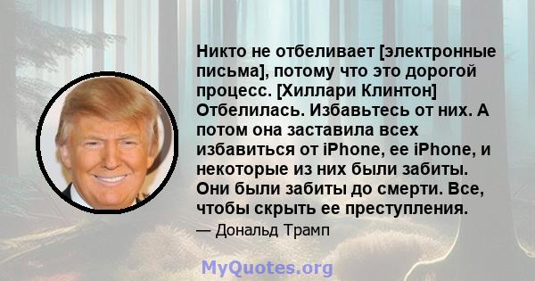 Никто не отбеливает [электронные письма], потому что это дорогой процесс. [Хиллари Клинтон] Отбелилась. Избавьтесь от них. А потом она заставила всех избавиться от iPhone, ее iPhone, и некоторые из них были забиты. Они