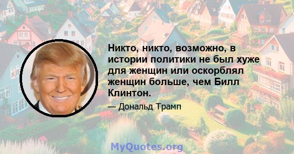 Никто, никто, возможно, в истории политики не был хуже для женщин или оскорблял женщин больше, чем Билл Клинтон.