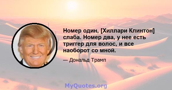 Номер один, [Хиллари Клинтон] слаба. Номер два, у нее есть триггер для волос, и все наоборот со мной.