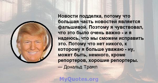 Новости подделка, потому что большая часть новостей является фальшивой. Поэтому я чувствовал, что это было очень важно - и я надеюсь, что мы сможем исправить это. Потому что нет никого, к которому я больше уважаю - ну,