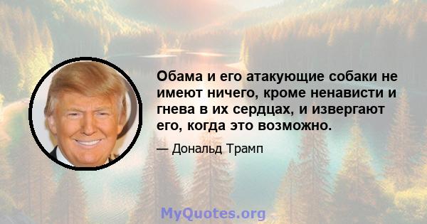 Обама и его атакующие собаки не имеют ничего, кроме ненависти и гнева в их сердцах, и извергают его, когда это возможно.