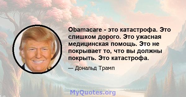 Obamacare - это катастрофа. Это слишком дорого. Это ужасная медицинская помощь. Это не покрывает то, что вы должны покрыть. Это катастрофа.