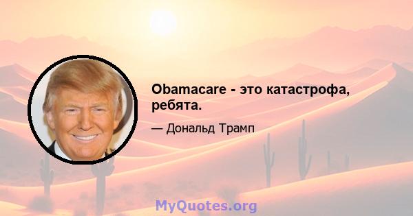 Obamacare - это катастрофа, ребята.