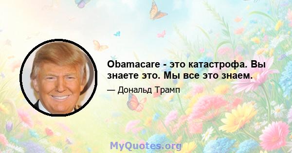 Obamacare - это катастрофа. Вы знаете это. Мы все это знаем.