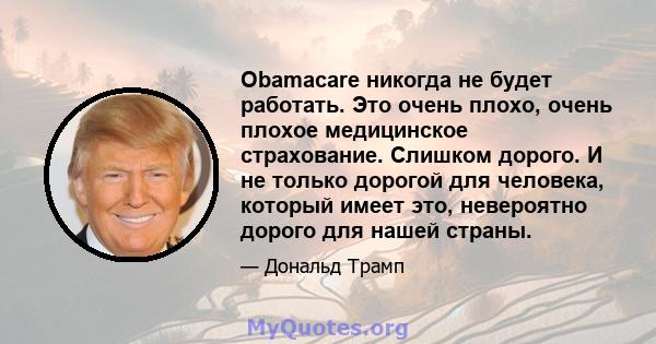 Obamacare никогда не будет работать. Это очень плохо, очень плохое медицинское страхование. Слишком дорого. И не только дорогой для человека, который имеет это, невероятно дорого для нашей страны.