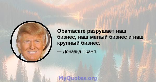 Obamacare разрушает наш бизнес, наш малый бизнес и наш крупный бизнес.