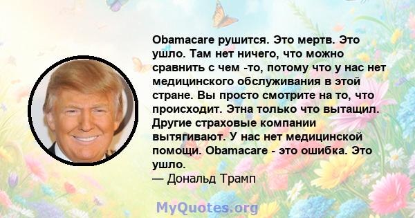 Obamacare рушится. Это мертв. Это ушло. Там нет ничего, что можно сравнить с чем -то, потому что у нас нет медицинского обслуживания в этой стране. Вы просто смотрите на то, что происходит. Этна только что вытащил.