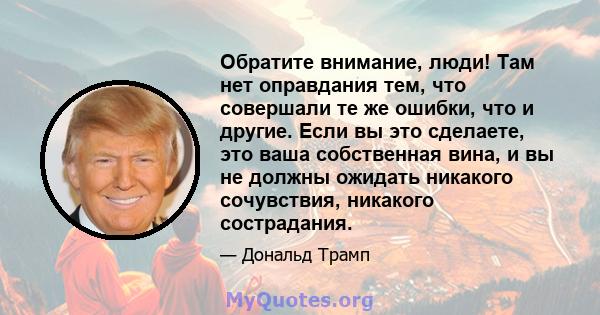 Обратите внимание, люди! Там нет оправдания тем, что совершали те же ошибки, что и другие. Если вы это сделаете, это ваша собственная вина, и вы не должны ожидать никакого сочувствия, никакого сострадания.