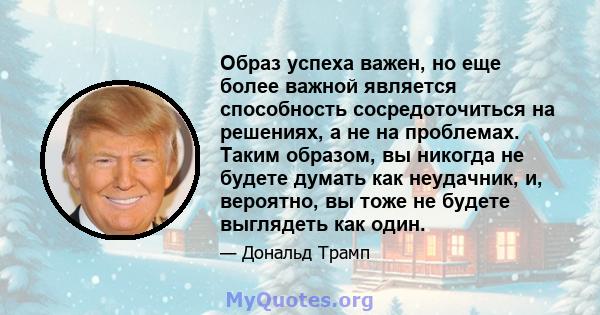 Образ успеха важен, но еще более важной является способность сосредоточиться на решениях, а не на проблемах. Таким образом, вы никогда не будете думать как неудачник, и, вероятно, вы тоже не будете выглядеть как один.