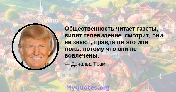 Общественность читает газеты, видит телевидение, смотрит, они не знают, правда ли это или ложь, потому что они не вовлечены.