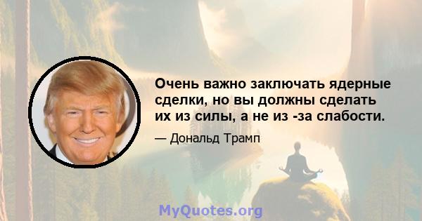 Очень важно заключать ядерные сделки, но вы должны сделать их из силы, а не из -за слабости.