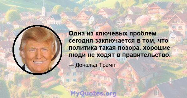 Одна из ключевых проблем сегодня заключается в том, что политика такая позора, хорошие люди не ходят в правительство.