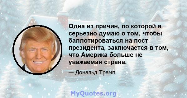 Одна из причин, по которой я серьезно думаю о том, чтобы баллотироваться на пост президента, заключается в том, что Америка больше не уважаемая страна.