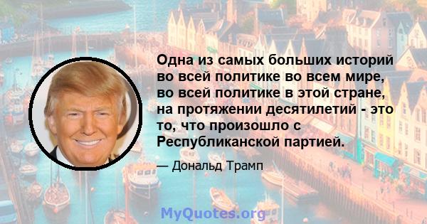 Одна из самых больших историй во всей политике во всем мире, во всей политике в этой стране, на протяжении десятилетий - это то, что произошло с Республиканской партией.